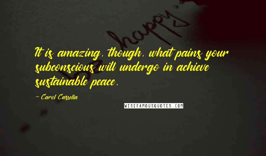 Carol Cassella Quotes: It is amazing, though, what pains your subconscious will undergo in achieve sustainable peace.