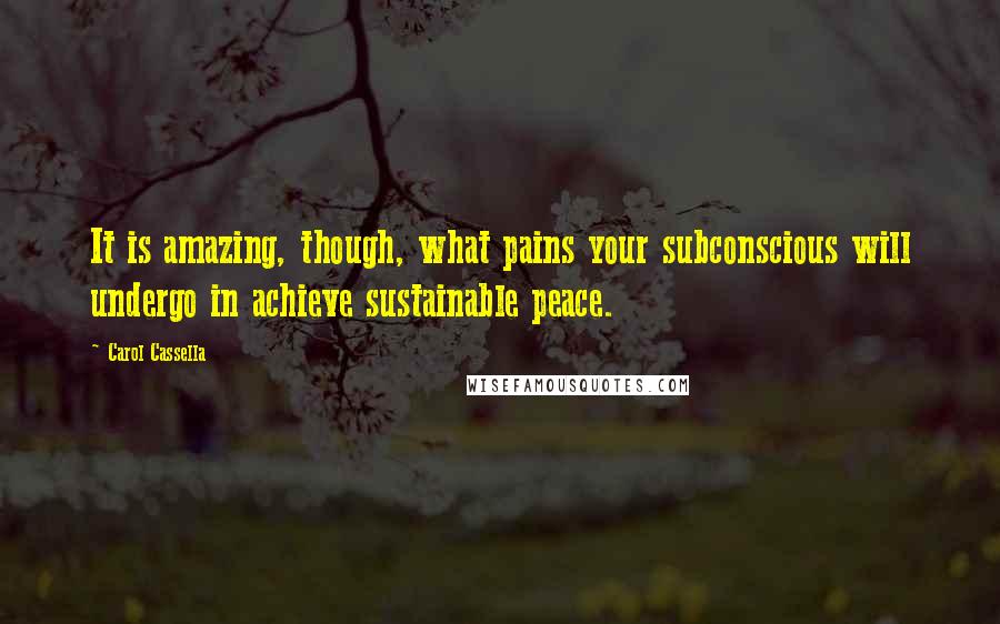 Carol Cassella Quotes: It is amazing, though, what pains your subconscious will undergo in achieve sustainable peace.