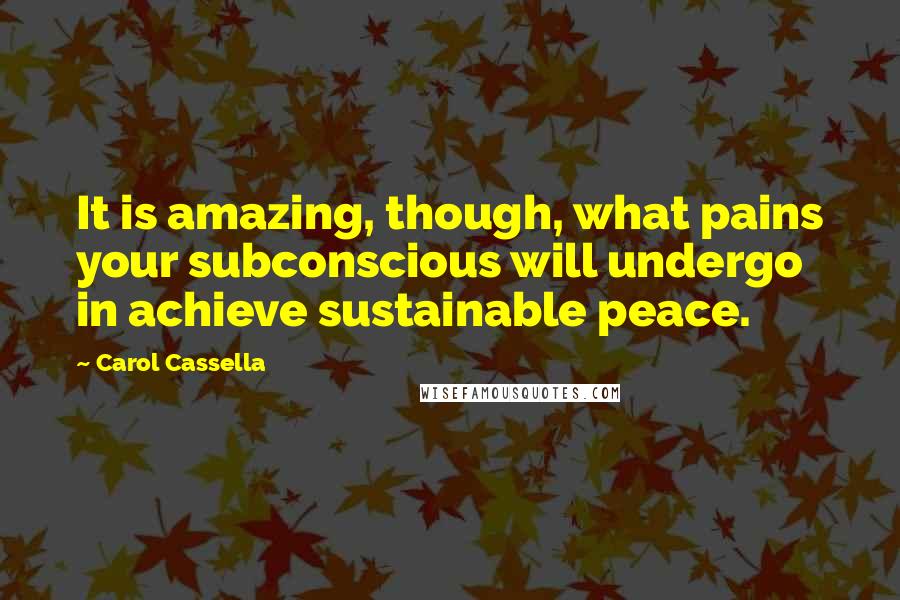 Carol Cassella Quotes: It is amazing, though, what pains your subconscious will undergo in achieve sustainable peace.