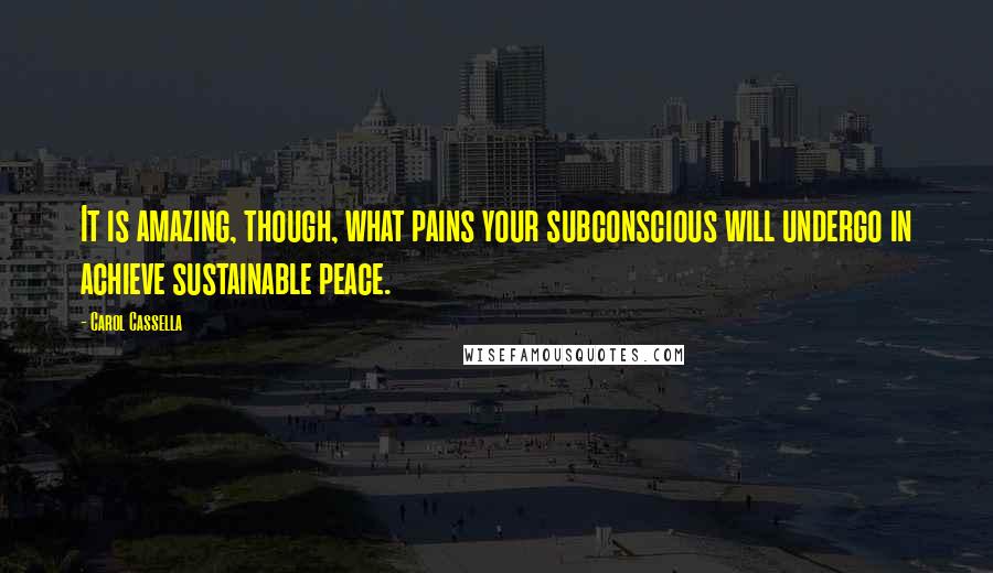 Carol Cassella Quotes: It is amazing, though, what pains your subconscious will undergo in achieve sustainable peace.