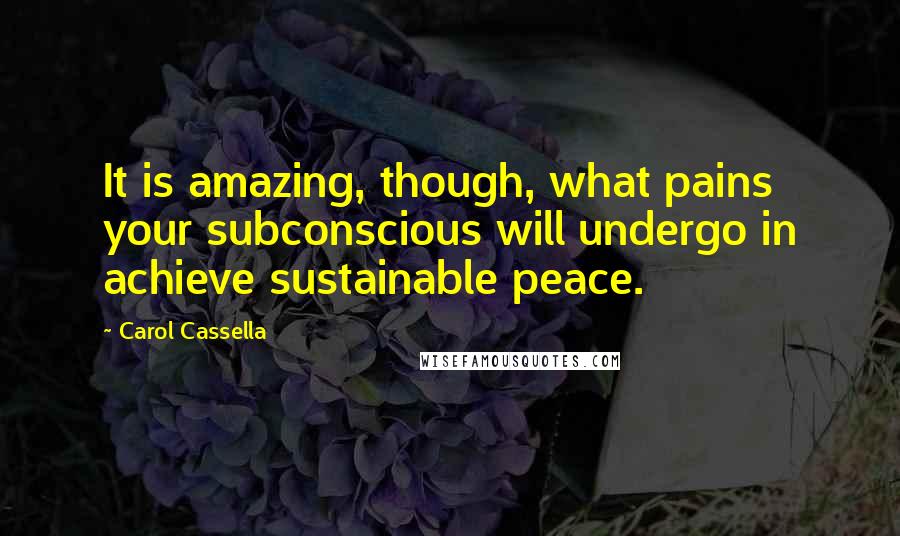 Carol Cassella Quotes: It is amazing, though, what pains your subconscious will undergo in achieve sustainable peace.