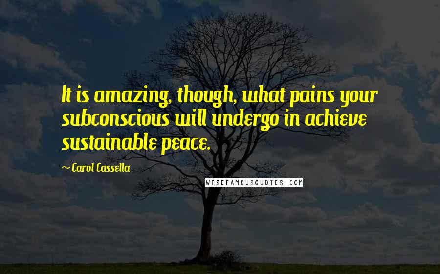 Carol Cassella Quotes: It is amazing, though, what pains your subconscious will undergo in achieve sustainable peace.