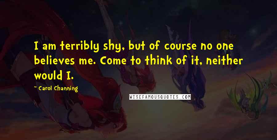 Carol Channing Quotes: I am terribly shy, but of course no one believes me. Come to think of it, neither would I.