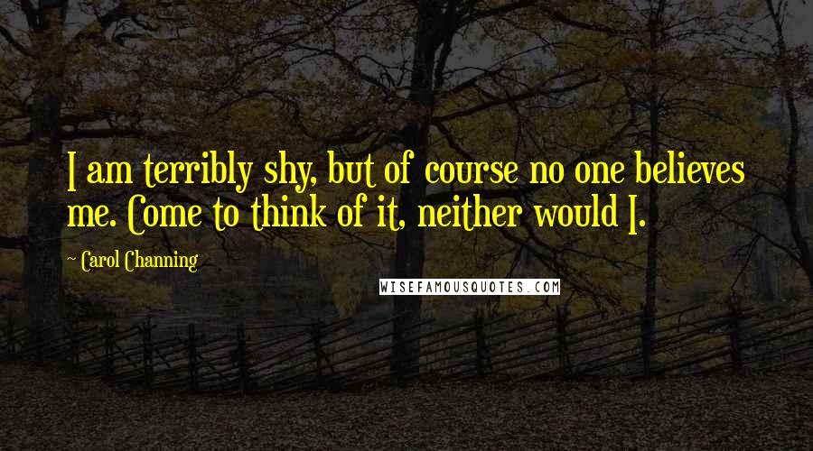 Carol Channing Quotes: I am terribly shy, but of course no one believes me. Come to think of it, neither would I.