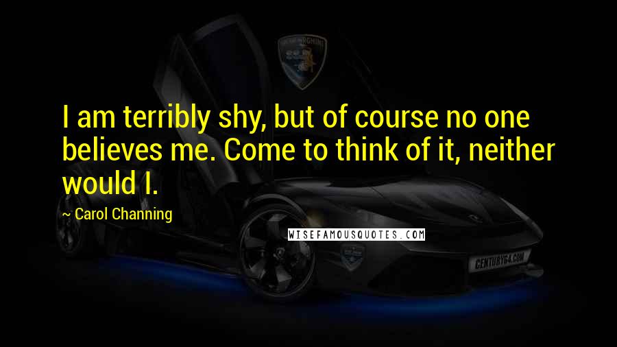 Carol Channing Quotes: I am terribly shy, but of course no one believes me. Come to think of it, neither would I.