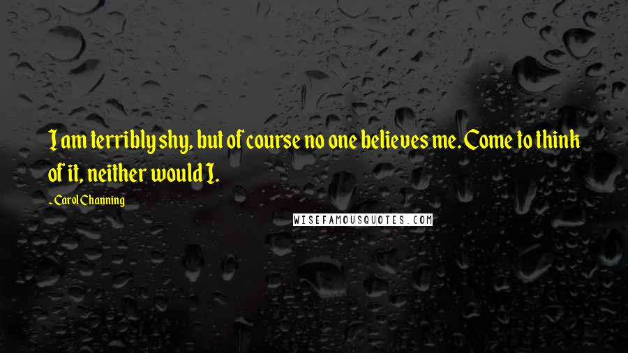 Carol Channing Quotes: I am terribly shy, but of course no one believes me. Come to think of it, neither would I.