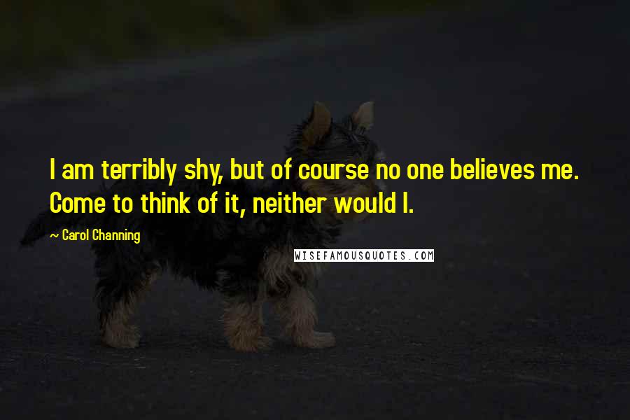 Carol Channing Quotes: I am terribly shy, but of course no one believes me. Come to think of it, neither would I.