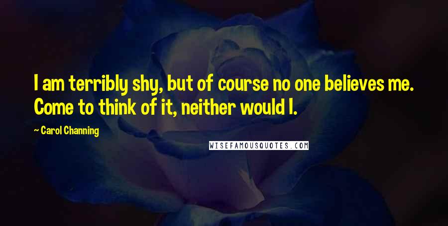 Carol Channing Quotes: I am terribly shy, but of course no one believes me. Come to think of it, neither would I.