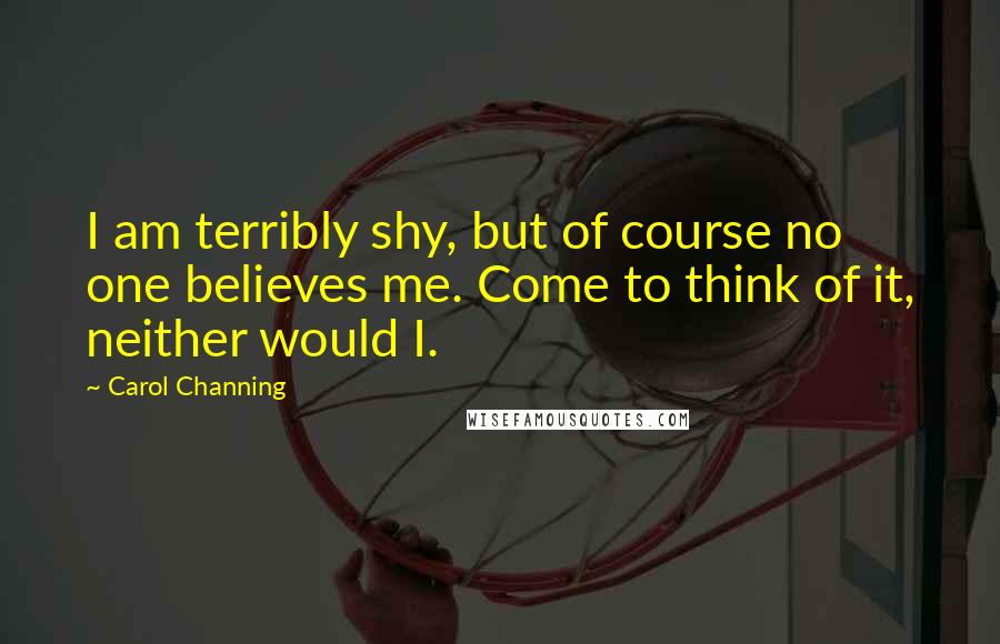 Carol Channing Quotes: I am terribly shy, but of course no one believes me. Come to think of it, neither would I.