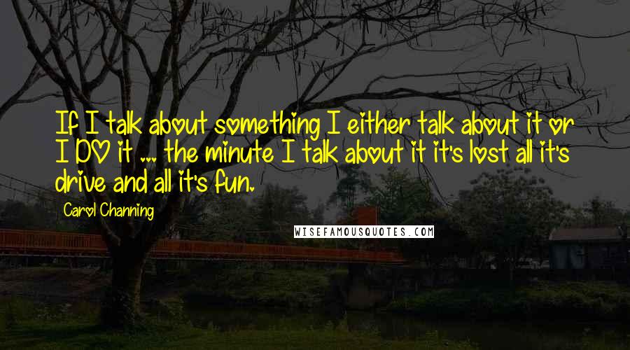 Carol Channing Quotes: If I talk about something I either talk about it or I DO it ... the minute I talk about it it's lost all it's drive and all it's fun.