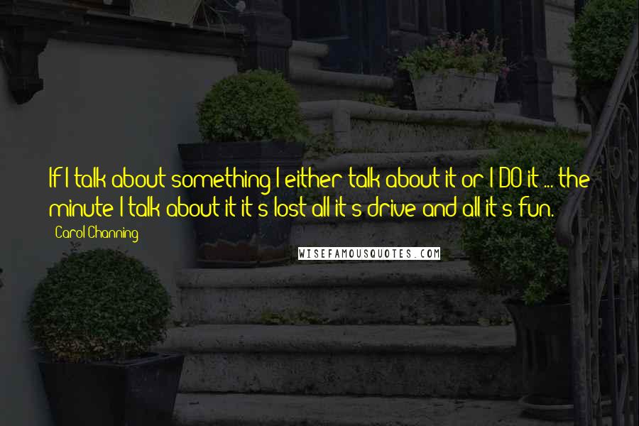 Carol Channing Quotes: If I talk about something I either talk about it or I DO it ... the minute I talk about it it's lost all it's drive and all it's fun.
