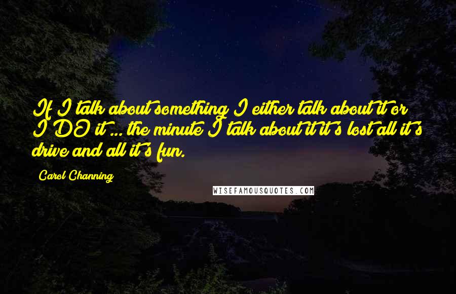 Carol Channing Quotes: If I talk about something I either talk about it or I DO it ... the minute I talk about it it's lost all it's drive and all it's fun.