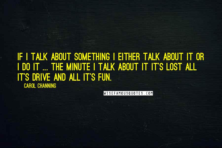 Carol Channing Quotes: If I talk about something I either talk about it or I DO it ... the minute I talk about it it's lost all it's drive and all it's fun.