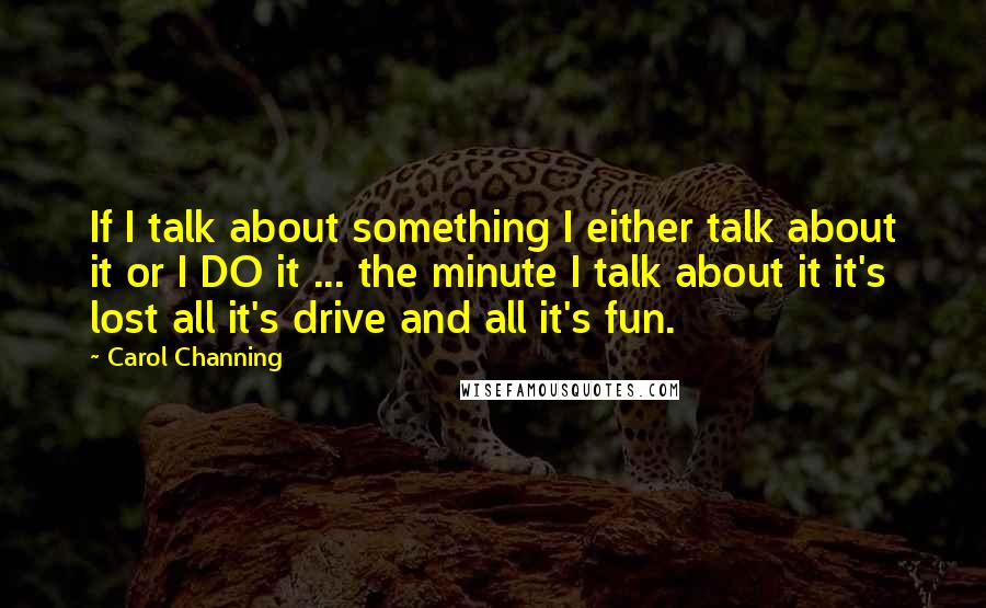 Carol Channing Quotes: If I talk about something I either talk about it or I DO it ... the minute I talk about it it's lost all it's drive and all it's fun.