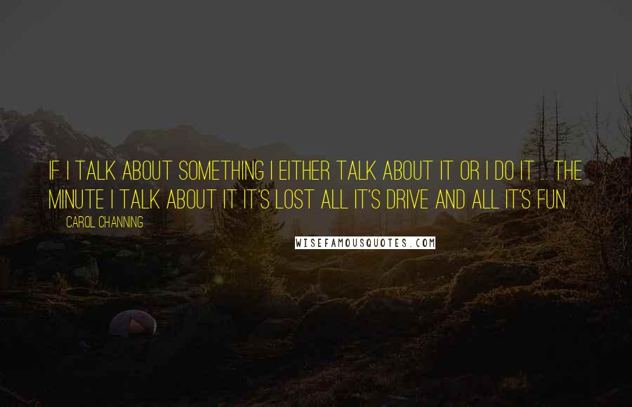 Carol Channing Quotes: If I talk about something I either talk about it or I DO it ... the minute I talk about it it's lost all it's drive and all it's fun.