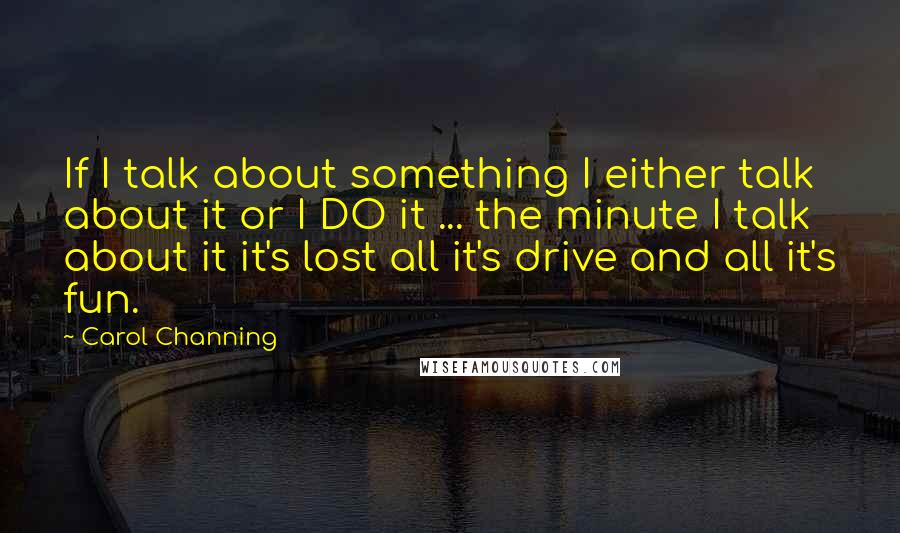 Carol Channing Quotes: If I talk about something I either talk about it or I DO it ... the minute I talk about it it's lost all it's drive and all it's fun.