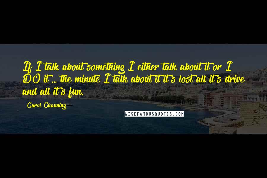 Carol Channing Quotes: If I talk about something I either talk about it or I DO it ... the minute I talk about it it's lost all it's drive and all it's fun.