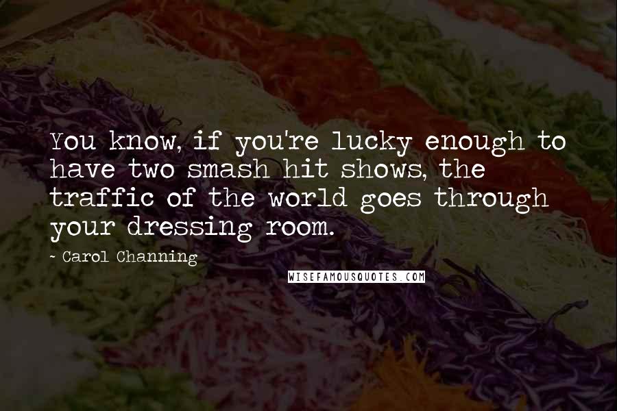 Carol Channing Quotes: You know, if you're lucky enough to have two smash hit shows, the traffic of the world goes through your dressing room.