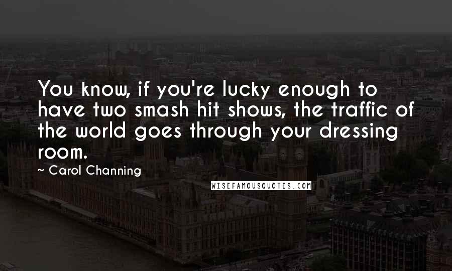 Carol Channing Quotes: You know, if you're lucky enough to have two smash hit shows, the traffic of the world goes through your dressing room.