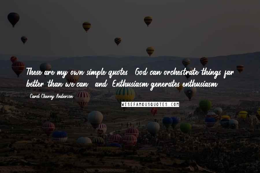 Carol Cherry Anderson Quotes: These are my own simple quotes: "God can orchestrate things far better than we can." and "Enthusiasm generates enthusiasm.