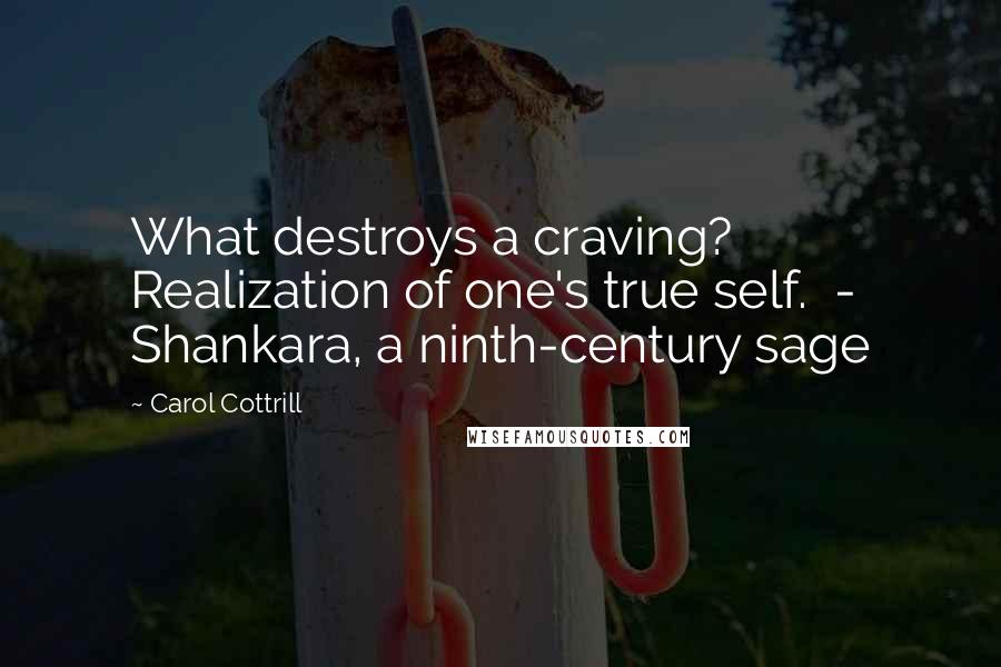 Carol Cottrill Quotes: What destroys a craving? Realization of one's true self.  - Shankara, a ninth-century sage