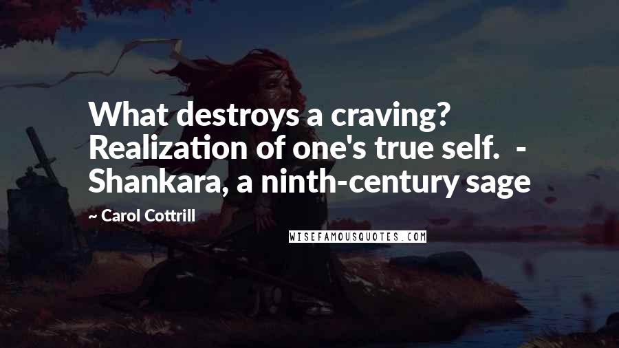 Carol Cottrill Quotes: What destroys a craving? Realization of one's true self.  - Shankara, a ninth-century sage