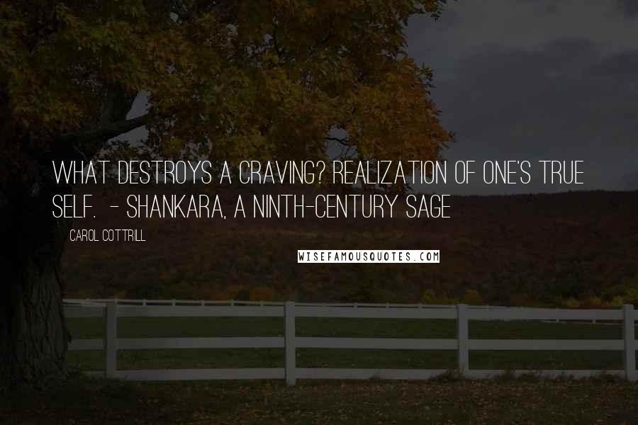 Carol Cottrill Quotes: What destroys a craving? Realization of one's true self.  - Shankara, a ninth-century sage