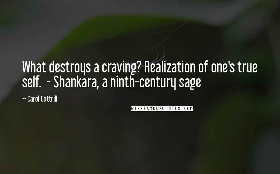 Carol Cottrill Quotes: What destroys a craving? Realization of one's true self.  - Shankara, a ninth-century sage