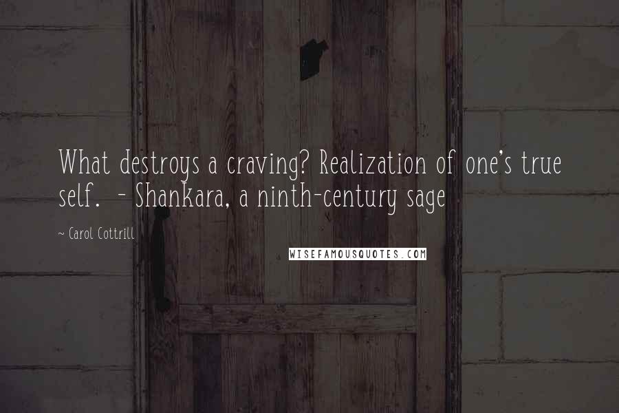 Carol Cottrill Quotes: What destroys a craving? Realization of one's true self.  - Shankara, a ninth-century sage