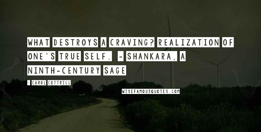 Carol Cottrill Quotes: What destroys a craving? Realization of one's true self.  - Shankara, a ninth-century sage