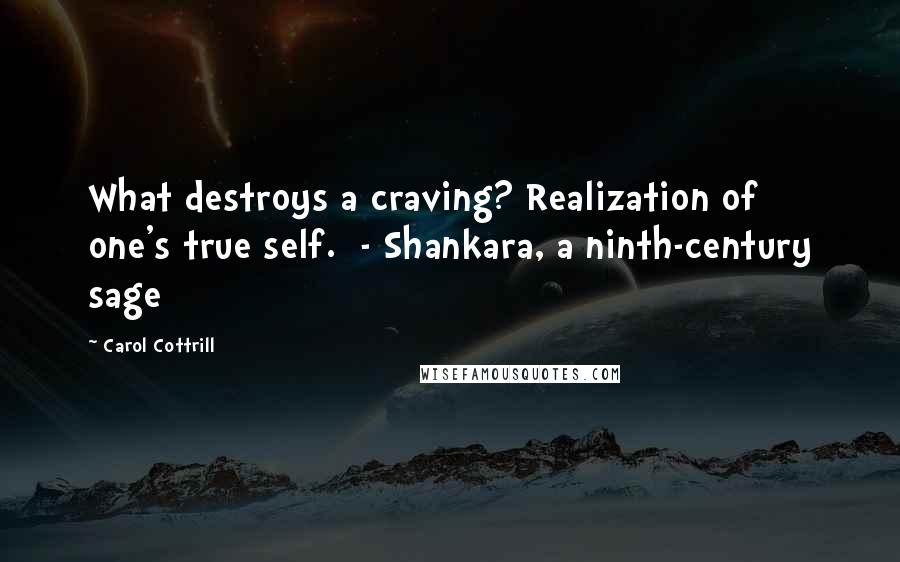 Carol Cottrill Quotes: What destroys a craving? Realization of one's true self.  - Shankara, a ninth-century sage