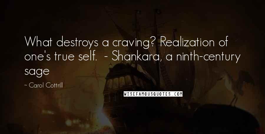 Carol Cottrill Quotes: What destroys a craving? Realization of one's true self.  - Shankara, a ninth-century sage