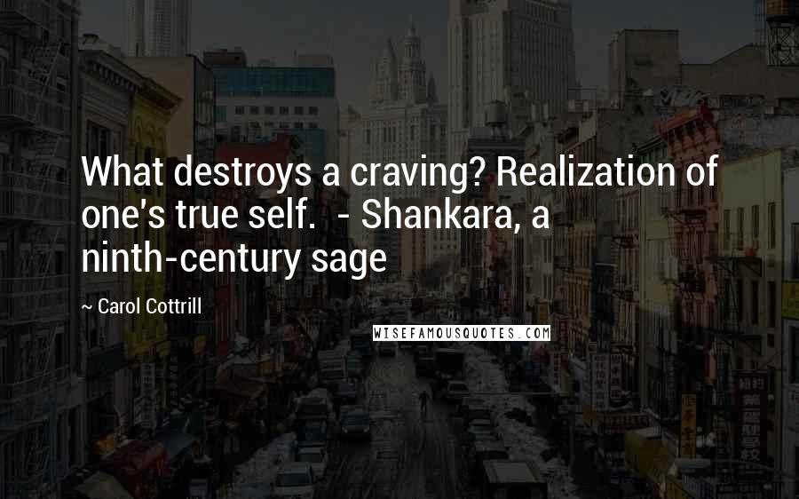 Carol Cottrill Quotes: What destroys a craving? Realization of one's true self.  - Shankara, a ninth-century sage