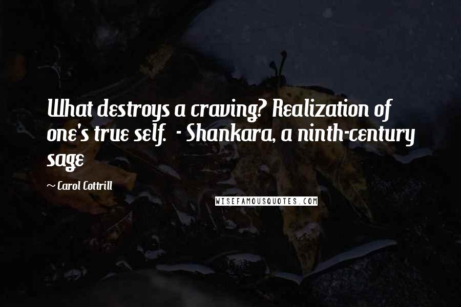 Carol Cottrill Quotes: What destroys a craving? Realization of one's true self.  - Shankara, a ninth-century sage