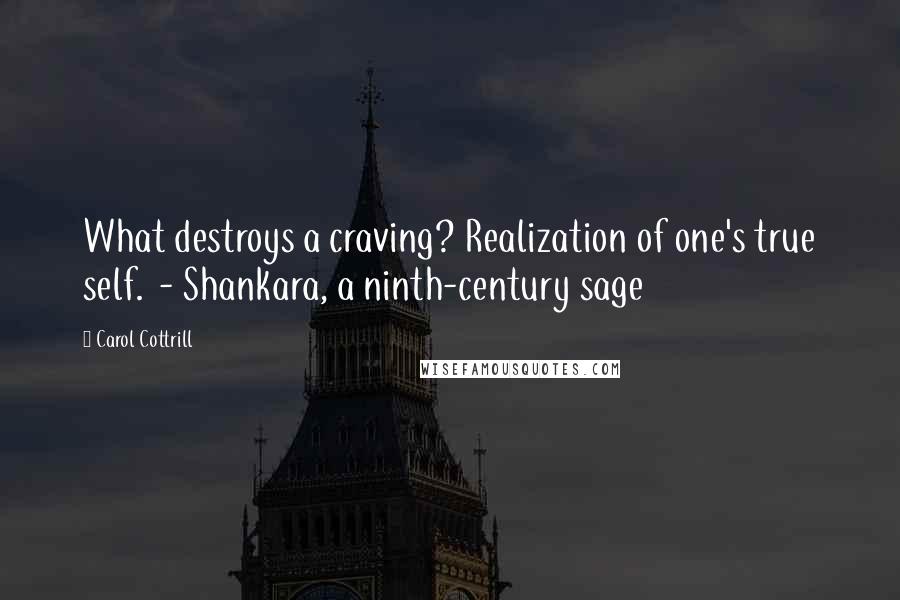 Carol Cottrill Quotes: What destroys a craving? Realization of one's true self.  - Shankara, a ninth-century sage