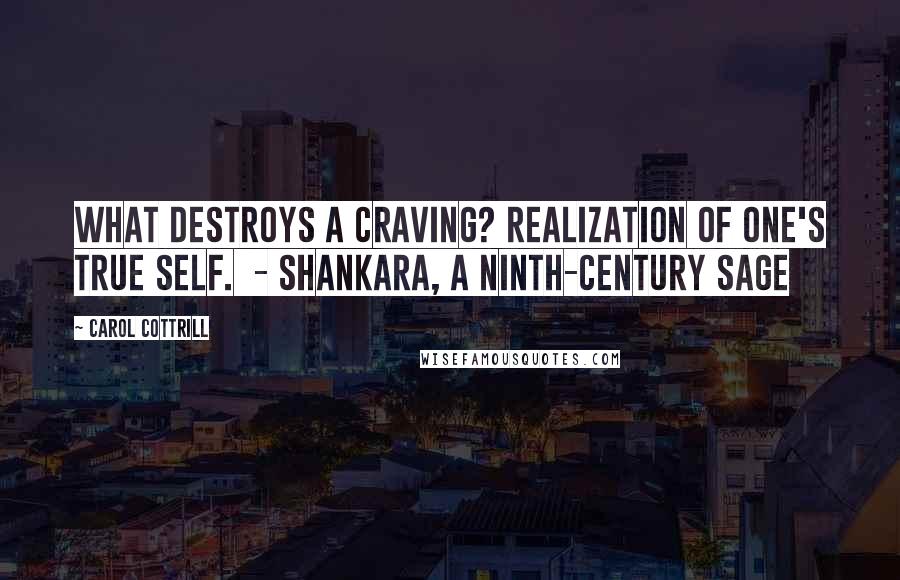 Carol Cottrill Quotes: What destroys a craving? Realization of one's true self.  - Shankara, a ninth-century sage