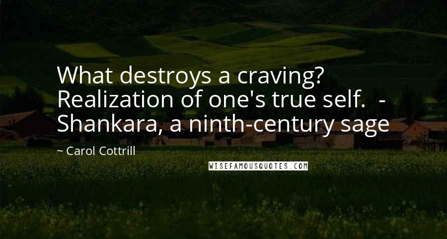 Carol Cottrill Quotes: What destroys a craving? Realization of one's true self.  - Shankara, a ninth-century sage