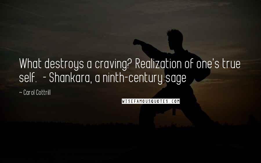 Carol Cottrill Quotes: What destroys a craving? Realization of one's true self.  - Shankara, a ninth-century sage