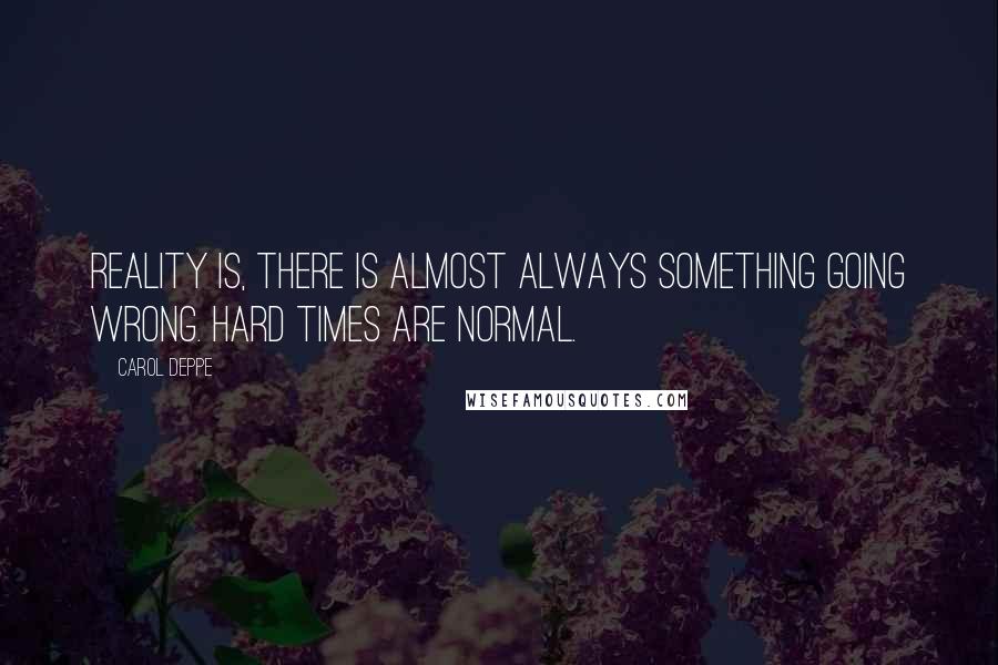 Carol Deppe Quotes: Reality is, there is almost always something going wrong. Hard times are normal.