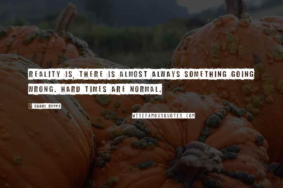 Carol Deppe Quotes: Reality is, there is almost always something going wrong. Hard times are normal.