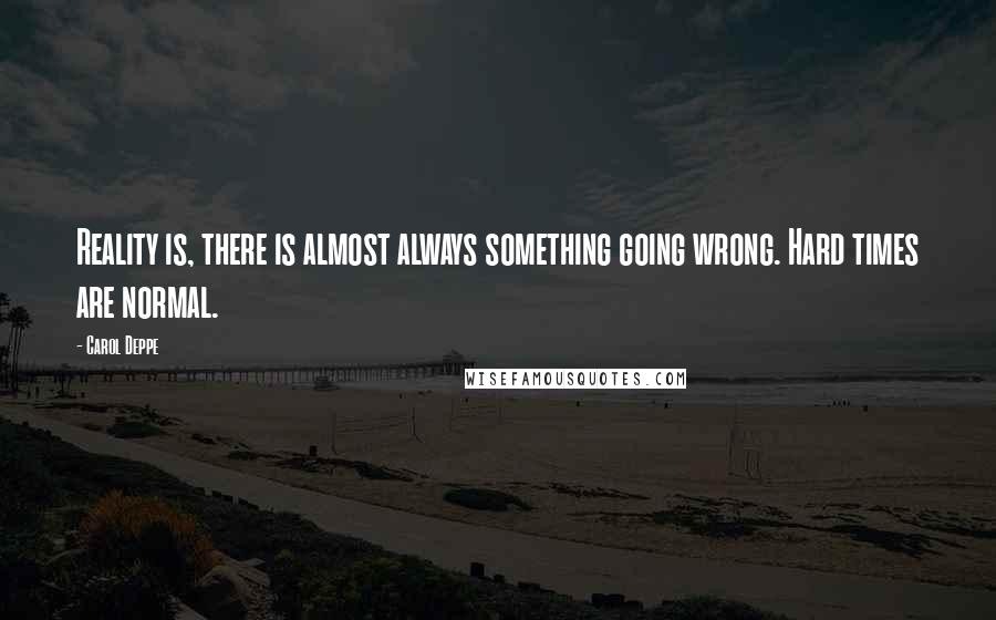 Carol Deppe Quotes: Reality is, there is almost always something going wrong. Hard times are normal.