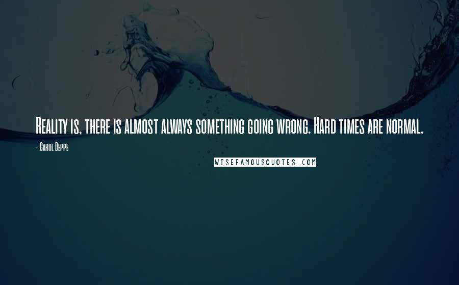 Carol Deppe Quotes: Reality is, there is almost always something going wrong. Hard times are normal.