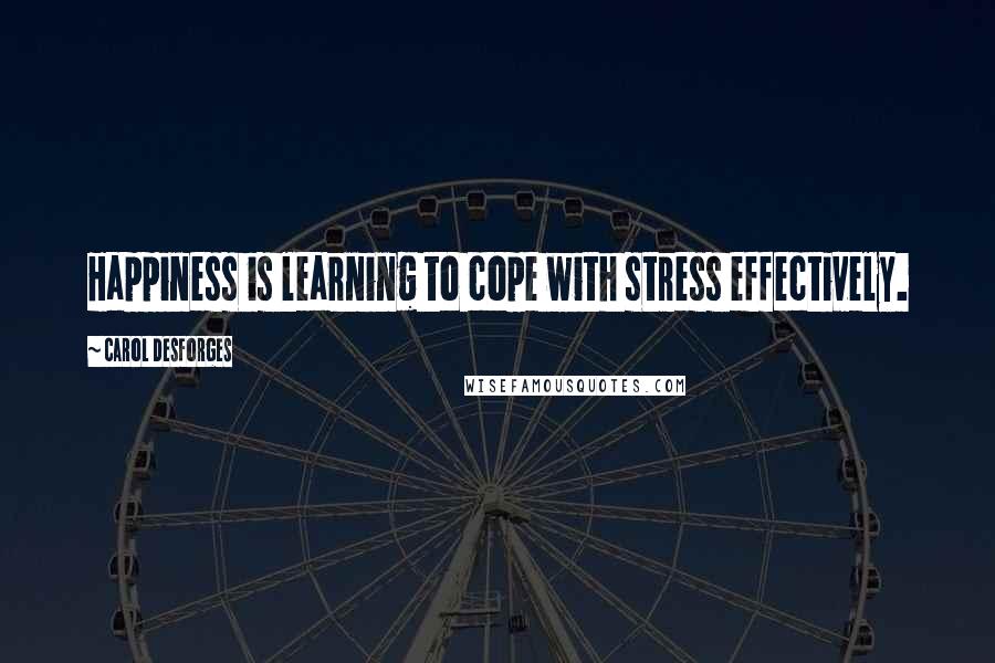 Carol Desforges Quotes: Happiness is learning to cope with stress effectively.