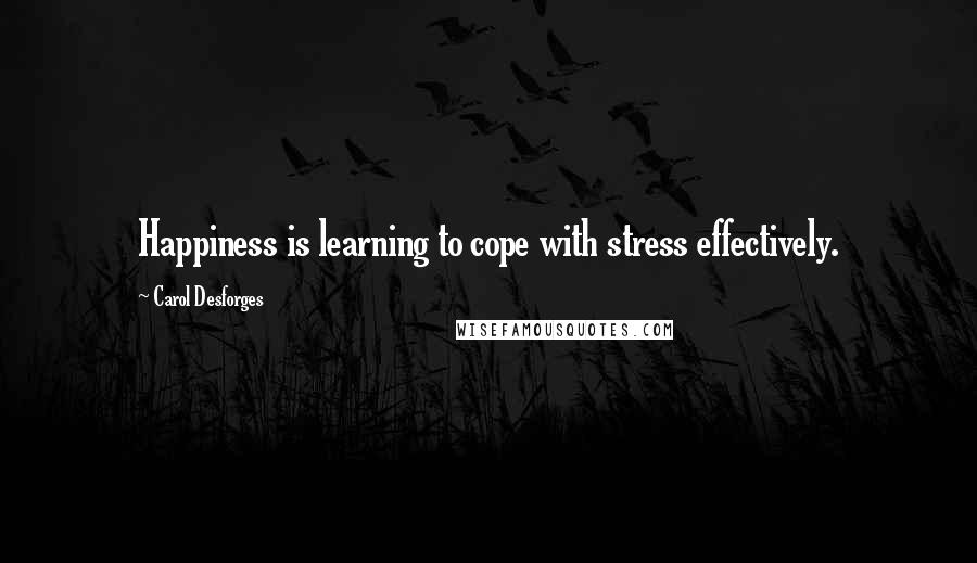Carol Desforges Quotes: Happiness is learning to cope with stress effectively.