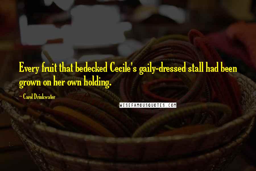 Carol Drinkwater Quotes: Every fruit that bedecked Cecile's gaily-dressed stall had been grown on her own holding.