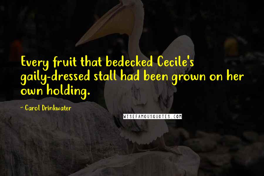 Carol Drinkwater Quotes: Every fruit that bedecked Cecile's gaily-dressed stall had been grown on her own holding.