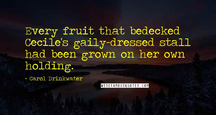 Carol Drinkwater Quotes: Every fruit that bedecked Cecile's gaily-dressed stall had been grown on her own holding.