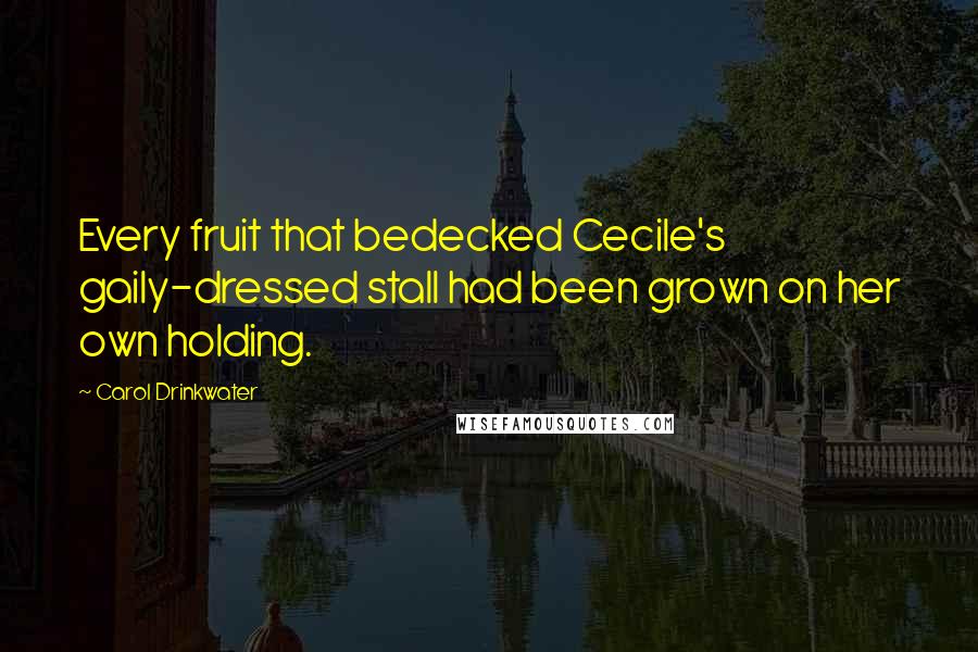 Carol Drinkwater Quotes: Every fruit that bedecked Cecile's gaily-dressed stall had been grown on her own holding.