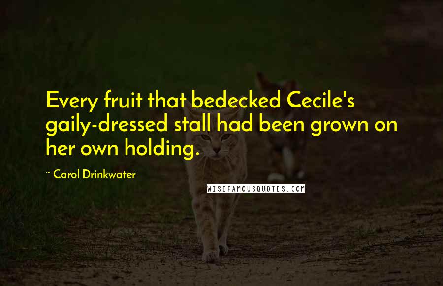 Carol Drinkwater Quotes: Every fruit that bedecked Cecile's gaily-dressed stall had been grown on her own holding.