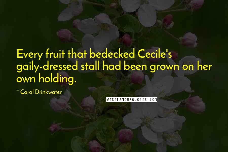 Carol Drinkwater Quotes: Every fruit that bedecked Cecile's gaily-dressed stall had been grown on her own holding.